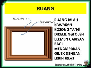 RUANG
RUANG POSITIF
RUANG NEGATIF
RUANG IALAH
KAWASAN
KOSONG YANG
DIKELILINGI OLEH
ELEMEN GARISAN
BAGI
MENAMPAKAN
OBJEK DENGAN
LEBIH JELAS
 