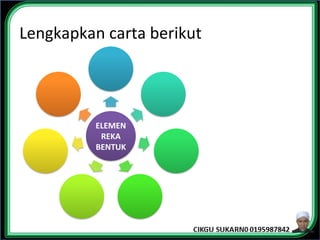 ELEMEN
REKA
BENTUK
RUP
A
BENTUK
TEKSTUR
SAIZ
WARNA
RUANG
GARISAN
Lengkapkan carta berikut
 