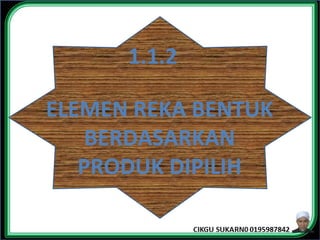 1.1.2
ELEMEN REKA BENTUK
BERDASARKAN
PRODUK DIPILIH
 
