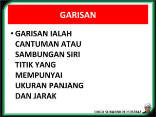 GARISAN
• GARISAN IALAH
CANTUMAN ATAU
SAMBUNGAN SIRI
TITIK YANG
MEMPUNYAI
UKURAN PANJANG
DAN JARAK
 