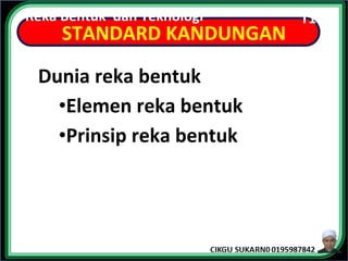 Dunia reka bentuk
•Elemen reka bentuk
•Prinsip reka bentuk
STANDARD KANDUNGAN
Reka Bentuk dan Teknologi T1
 