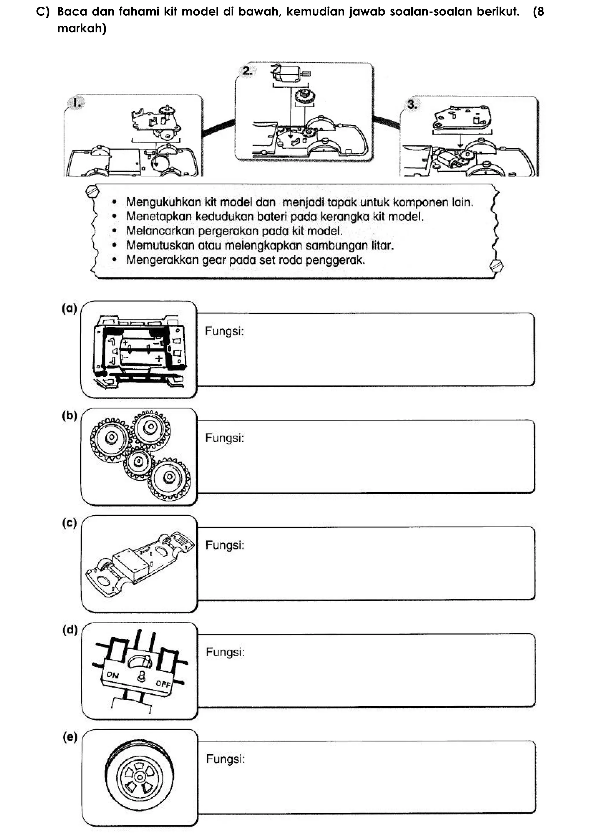 C) Baca dan fahami kit model di bawah, kemudian jawab soalan-soalan berikut. (8
markah)
D) Perhatikan gambar komponen kit model berikut dan nyatakan fungsinya . (5
markah)
 