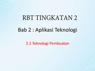 Bab 2 : Aplikasi Teknologi
2.1 Teknologi Pembuatan
RBT TINGKATAN 2
 