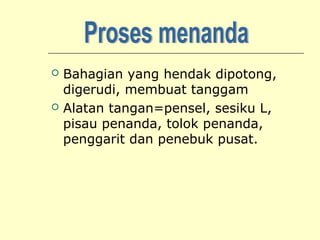 



Bahagian yang hendak dipotong,
digerudi, membuat tanggam
Alatan tangan=pensel, sesiku L,
pisau penanda, tolok penanda,
penggarit dan penebuk pusat.

 