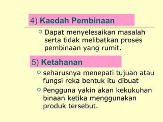4) Kaedah Pembinaan


Dapat menyelesaikan masalah
serta tidak melibatkan proses
pembinaan yang rumit.

5) Ketahanan




seharusnya menepati tujuan atau
fungsi reka bentuk itu dibuat
Pengguna yakin akan kekukuhan
binaan ketika menggunakan
produk tersebut.

 