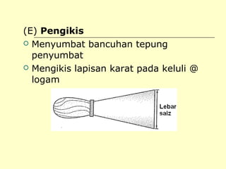 (E) Pengikis
 Menyumbat bancuhan tepung
penyumbat
 Mengikis lapisan karat pada keluli @
logam

 