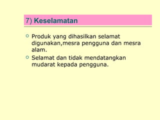 7) Keselamatan




Produk yang dihasilkan selamat
digunakan,mesra pengguna dan mesra
alam.
Selamat dan tidak mendatangkan
mudarat kepada pengguna.

 
