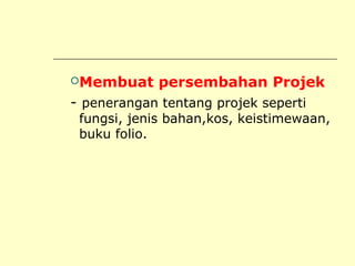 Membuat

persembahan Projek

- penerangan tentang projek seperti

fungsi, jenis bahan,kos, keistimewaan,
buku folio.

 