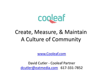 Create, Measure, & Maintain
A Culture of Community
www.Cooleaf.com
David Cutler - Cooleaf Partner
dcutler@eatmedia.com 617-331-7852
 