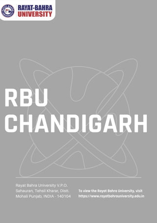 RBU
CHANDIGARH
Rayat Bahra University V.P.O.
Sahauran, Tehsil Kharar, Distt.
Mohali Punjab, INDIA - 140104
To view the Rayat Bahra University, visit
https://www.rayatbahrauniversity.edu.in
 