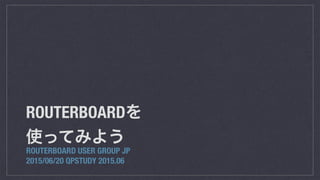 ROUTERBOARDを
使ってみよう
ROUTERBOARD USER GROUP JP
2015/06/20 QPSTUDY 2015.06
 