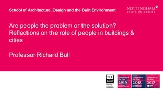 Are people the problem or the solution?
Reflections on the role of people in buildings &
cities
Professor Richard Bull
School of Architecture, Design and the Built Environment
 