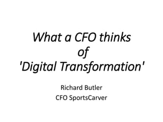 What a CFO thinks
of
'Digital Transformation'
Richard Butler
CFO SportsCarver
 