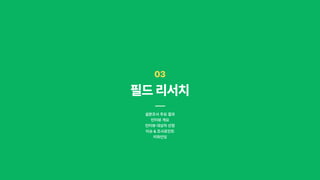 03
필드리서치
설문조사 주요 결과

인터뷰 개요

인터뷰 대상자 선정

이슈 & 조사포인트

키파인딩
 