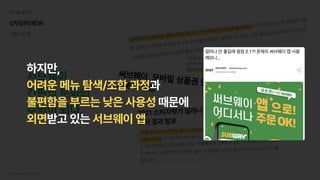 서브웨이UI/UX개선프로젝트 5
01UX챌린지
OVERVIEW
서비스소개
서브웨이,

간편식문화의 

주역이되다.
하지만,

과

때문에

받고있는
어려운메뉴탐색/조합과정
불편함을부르는낮은사용성
외면 서브웨이앱
 