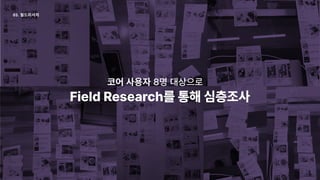 코어 사용자 8명 대상으로

FieldResearch를통해심층조사
03. 필드리서치
 