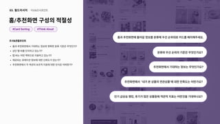 #Card Sorting #Think Aloud
조사&관찰포인트
홈과 추천화면에서 기대하는 정보와 명확한 분류 기준은 무엇인가
상단 탭 바를 인지하고 있는가
탭 바는 어떤 맥락으로 이용하고 있는가?
제공되는 큐레이션 정보에 대한 신뢰도가 있는가
추천화면에서 각 섹션의 보조적 지표에 대한 인식은 어떠한가?
홈/추천화면 구성의 적절성
이슈&조사포인트
03. 필드리서치
분류와 우선 순위의 기준은 무엇인가요?
추천화면에서 기대하는 정보는 무엇인가요?
추천화면에서 ‘내가 본 상품의 연관상품’에 대한 만족도는 어떤가요?
홈과 추천화면에 들어갈 정보를 분류해 우선 순위대로 카드를 배치해주세요.
인기 급상승 랭킹, 후기가 많은 상품등에 객관적 지표는 어떤것을 기대하나요?
 