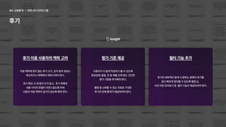 이용맥락에맞지않는후기쓰기,공지등의정보는

축소하거나목록에서제외시켜야한다.


후기확인시새창이뜨지않고, 후기목록과

내용사이의연결이자연스럽도록하여

사용자이용맥락이끊기지않도록해야한다.
후기이용사용자의맥락고려 평가기준제공 필터기능추가
사용자가더쉽게작성하고볼수있도록

포장상태,품질,맛등제품군에맞는간단한

평가기준을추가해야한다.


별점등신뢰할수있는지표로구성된

후기의전체통계가제공되어야한다.
후기의세부적인탐색시원하는종류의후기를

쉽고빠르게찾아볼수있도록별점순, 

사진리뷰모아보기등 필터기능이제공되어야한다.
Insight
어피니티다이어그램
04. UX분석
후기
 