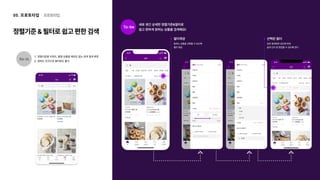 As-is
정렬기준을 지정도, 품절 상품을 제외도 없는 검색 결과 화
원하는 조건으로 필터링도 불가
프로토타입
05. 프로토타입
정렬기준 & 필터로 쉽고 편한 검색
To-be
새로 생긴 상세한 정렬기준&필터로

쉽고 편하게 원하는 상품을 검색해요!
필터제공
원하는 상품을 선택할 수 있도록

필터 제공
선택된 필터
검색 결과화면 상단에 띄워

쉽게 인지 및 편집할 수 있도록 한다
 