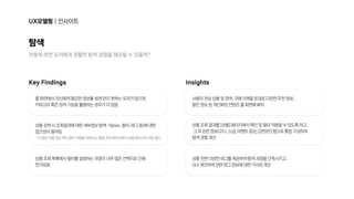 UX모델링|인사이트
어떻게하면유저에게원활한탐색경험을제공할수있을까?
홈화면에서자신에게필요한정보를쉽게얻지못하는유저가많으며, 

카테고리혹은검색기능을활용하는경우가더많음
사용자관심상품및검색,구매이력을토대로다양한추천정보, 

할인정보등개인화된컨텐츠홈화면에배치
상품검색시조회결과에대한세부정보탐색기능(ex.필터,태그등)에대한

접근성이떨어짐
-더많은상품정보확인,필터적용을위해서는통합조회페이지에서상품페이지로이동필요
상품조회결과를[상품]페이지에서확인및필터적용할수있도록하고,

그외관련정보(코디,스냅,이벤트등)는[콘텐츠]탭으로통합구성하여 

탐색경험개선
상품조회목록에서필터를설정하는과정이너무많은선택지로인해 

번거로움
상품관련다양한태그를제공하여탐색과정을단축시키고, 

GUI개선하여관련태그정보에대한가시성개선
탐색
KeyFindings Insights
 