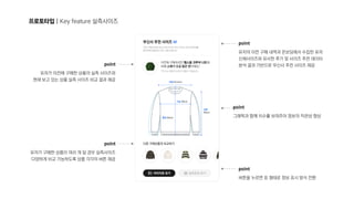 프로토타입 | Key feature 실측사이즈
point

유저의 이전 구매 내역과 온보딩에서 수집한 유저
신체사이즈와 유사한 후기 및 사이즈 추천 데이터
분석 결과 기반으로 무신사 추천 사이즈 제공
point

버튼을 누르면 표 형태로 정보 표시 방식 전환
point

유저가 이전에 구매한 상품의 실측 사이즈와 
현재 보고 있는 상품 실측 사이즈 비교 결과 제공
point

그래픽과 함께 치수를 보여주어 정보의 직관성 향상
point

유저가 구매한 상품이 여러 개 일 경우 실측사이즈
다양하게 비교 가능하도록 상품 각각의 버튼 제공
 