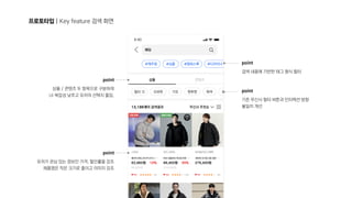 프로토타입 | Key feature 검색 화면
point

검색 내용에 기반한 태그 형식 필터
point

상품 / 콘텐츠 두 항목으로 구분하여 
UI 복잡성 낮추고 유저의 선택지 줄임.
point

기존 무신사 필터 버튼과 인터랙션 방향
불일치 개선
point

유저가 관심 있는 정보인 가격, 할인률을 강조 
제품명은 작은 크기로 줄이고 이미지 강조
 