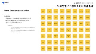 Word Concept Association
조사포인트

사용자들은 토스에 대해 어떤 이미지를 가지고 있는가
토스 어플 내 서비스별 사용 빈도가 얼마나 되는가
토스가 어떻게 개선되길 바라는가?
Question

현재 토스를 사용하시면서 가지고 계신 이미지를 표현하는
단어를 3개 골라주세요.

앞으로 토스가 이렇게 되었으면 좋겠다는 기대를 표현하는
단어를 3개 골라주세요.
기법별 스크립트 & 머터리얼 준비
02 필드리서치 l 필드리서치 설계/수행
 