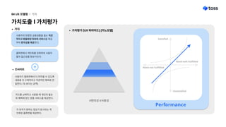 가치도출l가치평가
04UX모델링 l 가치
사용자가홈화면에서더머무를수있도록
내용을더구체적이고직관적인형태로전
달한다.(%보다는금액)
가치
각유저가원하는정보가표시되는개
인화된홈화면을제공한다.
카드를선택하고사용할때개인의필요
와혜택에맞는맞춤서비스를제공한다.
사용자의현명한금융생활을돕는직관
적이고맞춤화된정보와서비스를제공
하여편의성을제공한다.
홈화면에서개인화를강화하여사용자
들의접근성을향상시킨다.

인사이트 Neednotfullfilled
Needwellfullfilled
Satisfied
Unsatisfied
Performance
#편의성#사용성
가치평가[UX피라미드][카노모델]
 