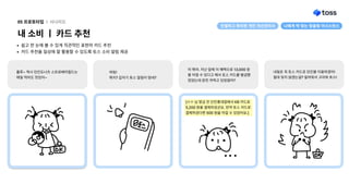 나에게딱맞는맞춤형어시스턴스
카드추천을일상에잘활용할수있도록토스소비알림제공
쉽고한눈에볼수있게직관적인표현의카드추천
내소비ㅣ카드추천
05프로토타입 l 시나리오
아뭐야.지난달에이혜택으로13,000원
을아낄수있다고해서토스카드를발급했
었었는데완전까먹고있었잖아?
[ㅇㅇ님방금전던킨홍대점에서KB카드로
5,200원을결제하셨군요.만약토스카드로
결제하셨다면500원을아낄수있었어요.]
룰루~역시던킨도너츠스트로베리필드는
매일먹어도맛있어~
띠링!

뭐지?갑자기토스알림이떴네?

내일은꼭토스카드로던킨을이용하겠어!
절대잊지않겠는걸?알려줘서고마워토스!
친절하고편리한개인자산관리사
 