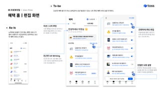 As-is
혜택 홈ㅣ편집 화면
05 프로토타입 l User-Flow
To-be
노력대비 효용이 크지 않는 혜택 서비스가
많아 사용자가 시간낭비라고 생각하는 요소
의 혜택 서비스가 많다. 

단순한 혜택 쌓기가 아닌 성취감이나 동기를 줄 수 있는 나의 루틴 혜택 서비스를 추가한다.
미션ㅣ나의 루틴
기존 혜택을 미션으로 유지하고
새로운 탭을 통해 신규 서비스
로 이동할 수 있게 한다.
간편하게 루틴 편집
친절한 오류 설명
토글버튼을 통해 사용자가
더욱 편리하게 루틴을 편집
할 수 있도록 한다.
5개까지 루틴을 설정할 수 있고,
넘었을 경우 토스트 팝업을 통해
오류의 이유를 설명해준다.
안녕하세요 미정님
토스와 일상을 함께해요.
미션 나의 루틴
혜택 3,250원
P
이번달은운전말고대중교통어떠세요?
대중교통챌린지도전하기
나의루틴
[금융]이슈3개읽기

목표달성까지3개남았어요!
[금융]이슈3개읽기

목표달성까지3개남았어요!
무지출챌린지


2시간남았어요 조금만더힘내세요!
무지출챌린지


2시간남았어요 조금만더힘내세요!
유튜브1시간이내로보기
오늘시청시간이30분남았어요!
유튜브1시간이내로보기
오늘시청시간이30분남았어요!
아침일찍일어나기 

오늘기상에성공했어요!
달성완료
아침일찍일어나기 

오늘기상에성공했어요!
달성완료
편집(최대5개)
[금융]이슈3개읽기

매일 [금융]이슈에서 기사를 읽어요
[금융]이슈3개읽기

매일 [금융]이슈에서 기사를 읽어요
무지출챌린지


하루동안 무지출에도전해요
무지출챌린지


하루동안 무지출에도전해요
유튜브1시간이내로보기
유튜브 시청시간정해놓고 봐요
유튜브1시간이내로보기
유튜브 시청시간정해놓고 봐요
대중교통이용하기
대중교통 이용하면 절약할 수 있어요
대중교통이용하기
대중교통 이용하면 절약할 수 있어요
도시락 싸서 식비 줄이기
외식 대신에도시락을 만들어봐요
도시락 싸서 식비 줄이기
외식 대신에도시락을 만들어봐요
하루1분 명상하기
하루 1분호흡에집중해봐요
하루1분 명상하기
하루 1분호흡에집중해봐요
아침일찍일어나기
토스와 함께 일찍하루를 시작해요
아침일찍일어나기
토스와 함께 일찍하루를 시작해요
5개진행중
루틴은5개까지설정 가능해요 확인
친근한 UXWriting
친근한 문구로 기존 혜택 서비
스와다르게 사용자에게 정서적
으로 친근감을 준다.
 