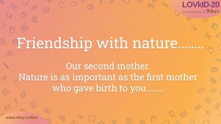www.rbuy.online
Friendship with nature……..
Our second mother.
Nature is as important as the ﬁrst mother
who gave birth to you………
 