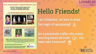 www.rbuy.online
Hello Friends!
I am Srilakshmi, am here to share
the magic of repurposing!!
Am a passionate crafter who enjoys
recycling house-old trash into
keep-sake treasures!!
1
 