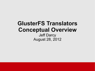 GlusterFS Translators
Conceptual Overview
Jeff Darcy
August 28, 2012
 