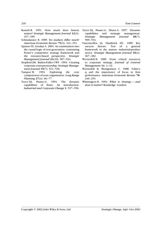 316                                                                                    Tom Connor

Rumelt R. 1991. How much does history                Teece DJ, Pisano G, Shuen A. 1997. Dynamic
  matter? Strategic Management Journal 12(3):          capabilities and strategic management.
  167–185.                                             Strategic     Management     Journal  18(7):
Schmalansee R. 1985. Do markets differ much?           509–534.
  American Economic Review 75(3): 341–351.           Vasconcellos JA, Hambrick DC. 1989. Key
Spanos YE, Lioukas S. 2001. An examination into        success     factors:  Test   of   a  general
  the causal logic of rent generation: contrasting     framework in the mature industrial-product
  Porter’s competitive strategy framework and          sector. Strategic Management Journal 10(4):
  the resource-based perspective. Strategic            367–382.
  Management Journal 22(10): 907–934.                Wernerfelt B. 1989. From critical resources
Stopford JM, Baden-Fuller CWF. 1994. Creating          to corporate strategy. Journal of General
  corporate entrepreneurship. Strategic Manage-        Management 14: 4–12.
  ment Journal 15(7): 521–536.                       Wernerfelt B, Montgomery C. 1988. Tobin’s
Tampoe M.      1994.     Exploiting    the   core      q and the importance of focus in firm
  competences of your organisation. Long Range         performance. American Economic Review 78:
  Planning 27(4): 66–77.                               246–251.
Teece DJ, Pisano G. 1994. The dynamic                Whittington R. 1994. What is Strategy — and
  capabilities of firms: An introduction.              does it matter? Routledge: London.
  Industrial and Corporate Change 1: 537–556.




Copyright  2002 John Wiley & Sons, Ltd.                            Strategic Change, Sept–Oct 2002
 