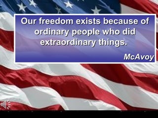 Our freedom exists because of
  ordinary people who did
    extraordinary things.
                       McAvoy
 