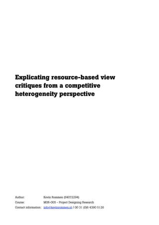 Explicating resource-based view
critiques from a competitive
heterogeneity perspective




Author:             Kevin Rommen (S4072294)
Course:             MOR-005 - Project Designing Research
Contact information: info@kevinrommen.nl / 00 31 (0)6 4390 5126
 