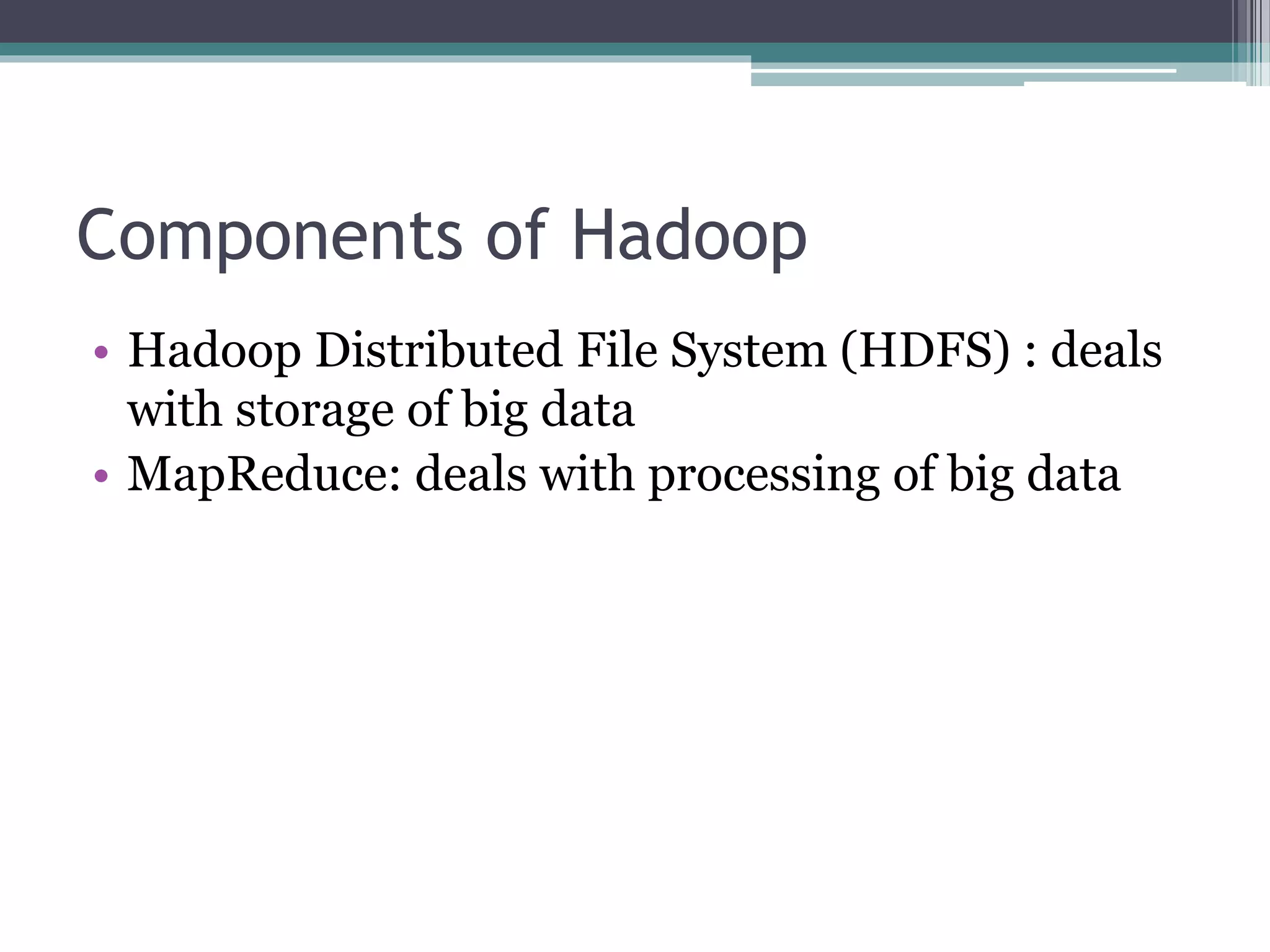 Components of Hadoop
• Hadoop Distributed File System (HDFS) : deals
with storage of big data
• MapReduce: deals with processing of big data
 