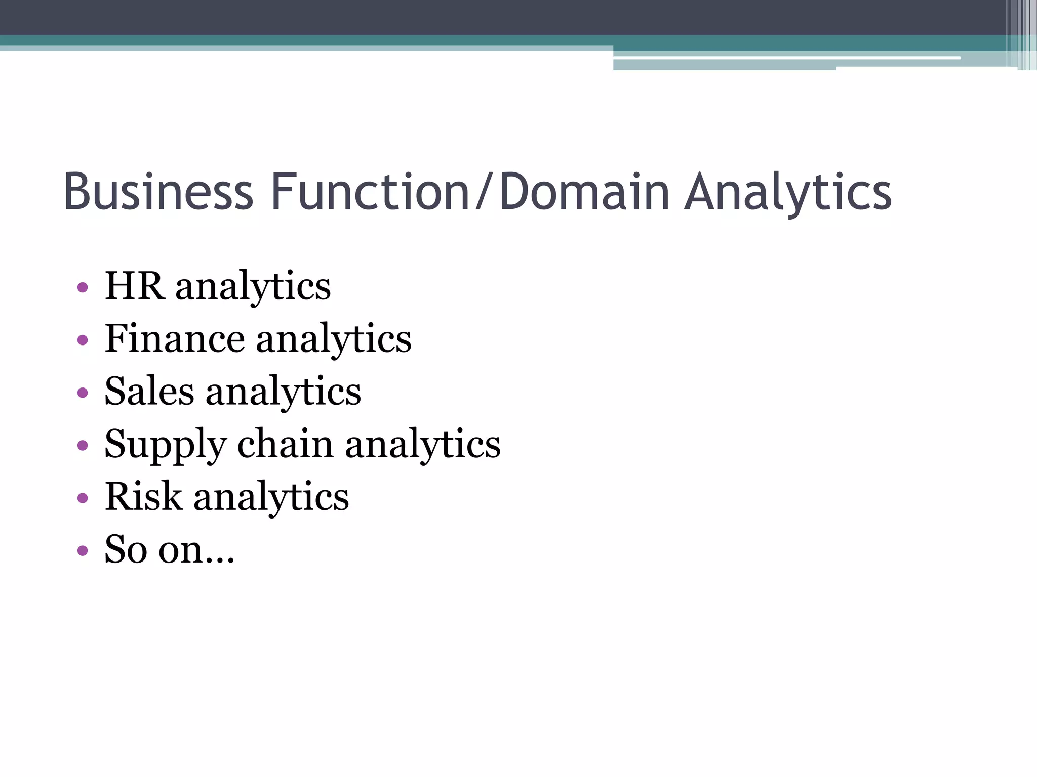 Business Function/Domain Analytics
• HR analytics
• Finance analytics
• Sales analytics
• Supply chain analytics
• Risk analytics
• So on…
 