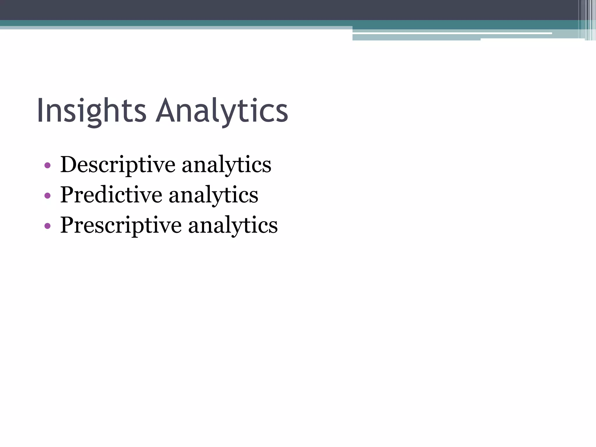 Insights Analytics
• Descriptive analytics
• Predictive analytics
• Prescriptive analytics
 