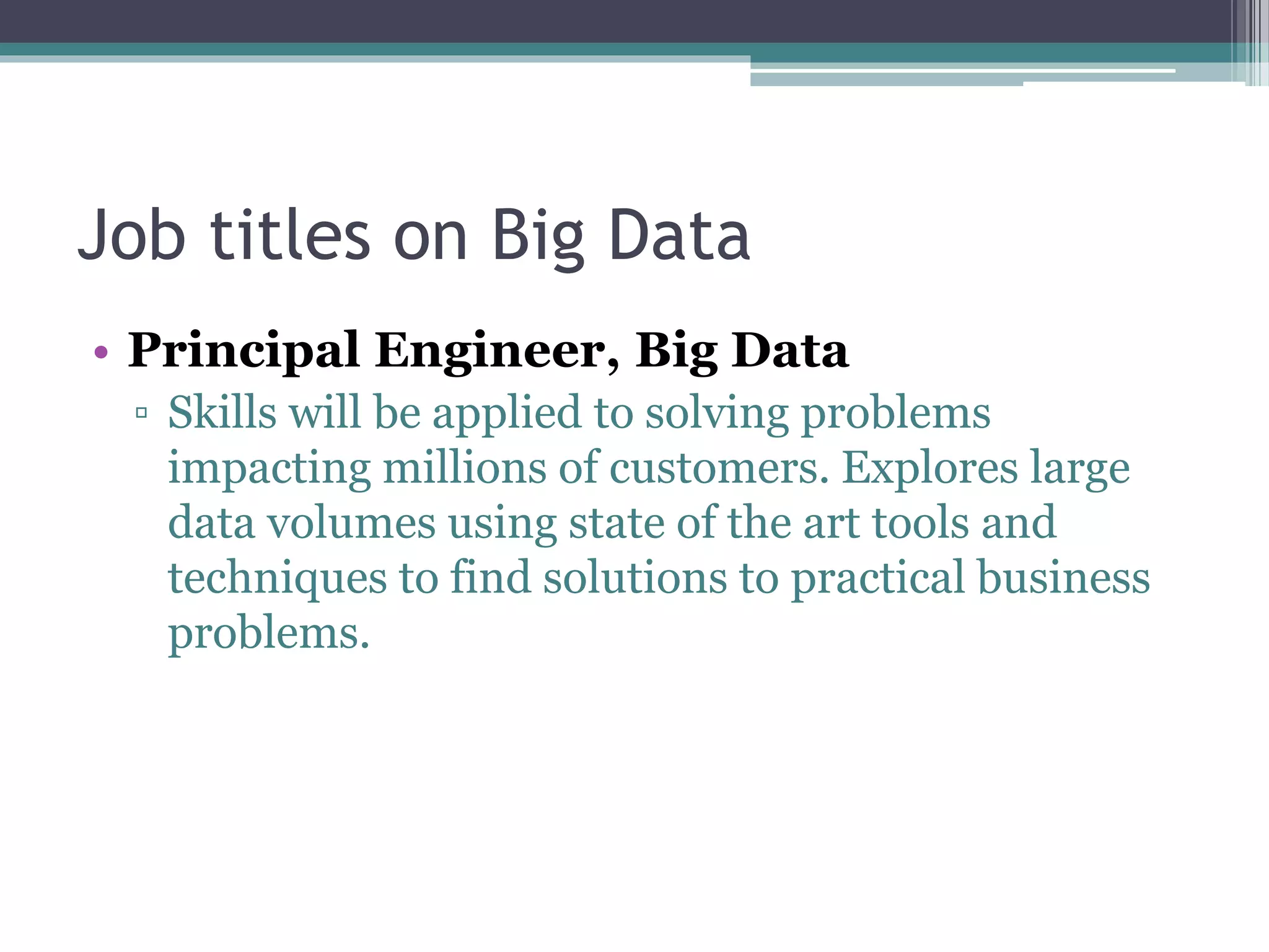 Job titles on Big Data
• Principal Engineer, Big Data
▫ Skills will be applied to solving problems
impacting millions of customers. Explores large
data volumes using state of the art tools and
techniques to find solutions to practical business
problems.
 