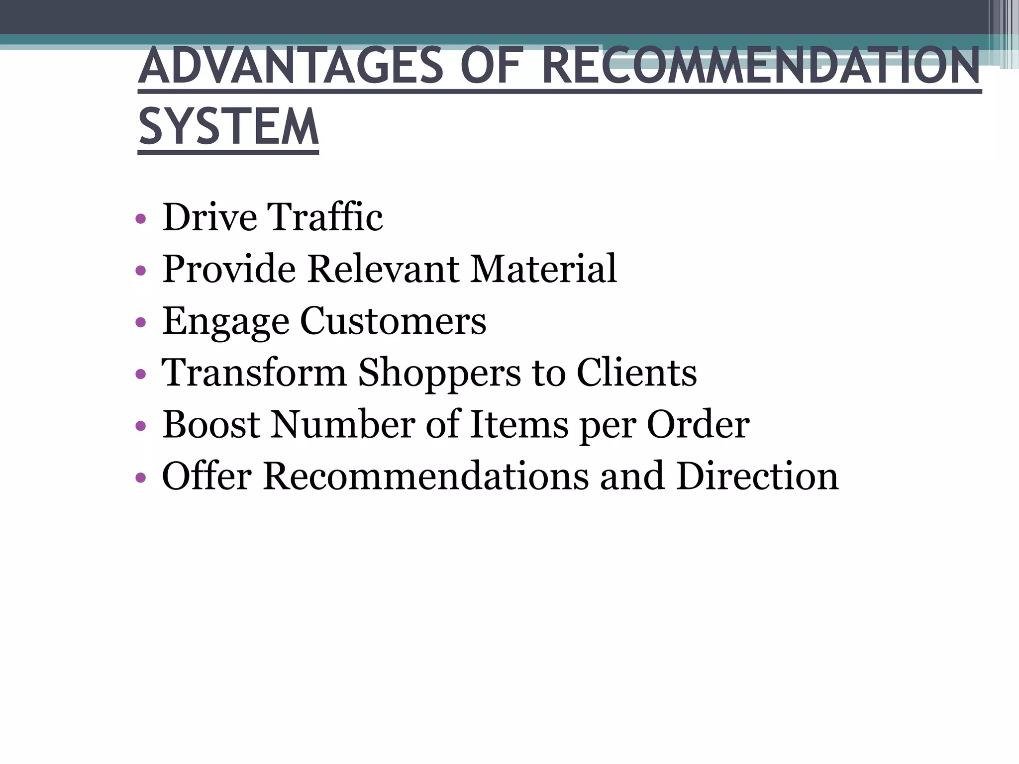 ADVANTAGES OF RECOMMENDATION
SYSTEM
• Drive Traffic
• Provide Relevant Material
• Engage Customers
• Transform Shoppers to Clients
• Boost Number of Items per Order
• Offer Recommendations and Direction
 