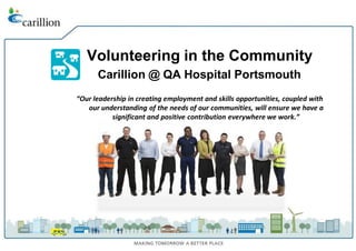 Volunteering in the Community
Carillion @ QA Hospital Portsmouth
“Our leadership in creating employment and skills opportunities, coupled with
our understanding of the needs of our communities, will ensure we have a
significant and positive contribution everywhere we work.”
 