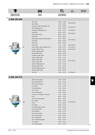 Regulador de Pressão / Regulador de Presión | B43
Nº
original
Observação
Observación
Regulador de Pressão
Regulador de Presión
Veículo
Vehículo
Data de aplicação
Fecha de aplicación
2011 | 2012 Autopeças Bosch / Autopartes Bosch
0 280 160 560
VW
Gol II 1.0Mi 03.99 → 10.99
040 133 035 2
Gol II 1.0Mi 8V 12.96 → 04.99
Gol II 1.6Mi / 1.8Mi / 2.0Mi (gasol./ álc.) 10.96 → 08.99
027 133 052 1
Gol II 1.8Mi (gasol./ álc.) 09.99 → 05.02
Gol II Special 1.6Mi (gasol./ álc.) 10.02 → 02.04 027 198 052 2
Gol III 1.0Mi 05.99 → 05.02
040 133 035 2
Gol III 1.0Mi 16V Turbo 06.00 → 05.03
Gol III 1.6Mi 09.99 → 08.05
027 133 052 1
Gol III, Parati III, Saveiro III 1.6Mi Total Flex 05.03 → 08.05
Gol III 1.8Mi 09.99 → 09.03
Gol III 2.0Mi 09.99 → 05.02
Kombi 1.6Mi 11.97 → 12.05 040 133 035 2
Parati II 1.6Mi / 1.8Mi / 2.0Mi (gasol./álc.) 10.96 → 07.99 027 133 052 1
Parati III 1.0Mi 16V Turbo 06.00 → 07.04 040 133 035 2
Parati III 1.6Mi (gasol./álc.) 08.99 → 08.05
027 133 052 1
Parati III 1.8Mi / 2.0Mi 08.99 → 08.05
Polo Classic 1.6Mi / 1.8Mi 07.96 → 12.03
Quantum 1.8Mi / 2.0Mi 10.96 → 12.01
Santana 1.8Mi / 2.0Mi 10.96 → 05.06
Saveiro I 1.6Mi /1.8Mi 11.96 → 10.97
Saveiro II 1.6Mi (gasol./álc.) 07.97 → 01.00
Saveiro II 1.8Mi / 2.0Mi 07.97 → 01.00
Saveiro III 1.6Mi (gasol./álc.) 02.00 → 09.03
Saveiro III 1.8Mi / 2.0Mi 02.00 → 08.05
Van 1.6 Mi 11.98 → 12.03 027 198 052 2
0 280 160 575
Audi
100 2.8 / Avant / quattro 12.90 → 07.94
078 133 534 C
80 2.2 Avant quattro S2 07.94 → 07.95
80 2.6/2.8 Avant quattro 08.92 → 07.95
A4 1.8 Avant 11.94 → 10.00
A4 1.8 Avant quattro 11.94 → 09.01
A4 1.8 T Avant 10.95 → 09.01
A4 1.8 T Avant quattro 02.96 → 09.01
A4 1.8/1.8 T/ 1.8 quattro/ 1.8T quattro 11.94 → 10.00
A4 2.4 08.97 → 10.00
A4 2.4 Avant / Avant quattro 08.97 → 09.01
A4 2.4 quattro 08.97 → 10.00
A4 2.8 11.94 → 06.00
A4 2.8 Avant 03.96 → 07.99
A4 2.8 Avant quattro / quattro 03.96 → 06.00
A4 3.0 / Avant quattro 04.01 → 05.06
A4 3.0 Cabriolet 04.02 → 12.05
A6 1.8 T Avant quattro 11.98 → 05.01
A6 2.4 / Avant / quattro 04.97 → 04.01
A6 2.7 Avant Biturbo 02.99 → 05.01
A6 2.7 Avant Biturbo quattro 02.99 → 01.05
A6 2.7 Biturbo 02.99 → 05.01
A6 2.7 Biturbo quattro 10.97 → 05.04
3
3
 