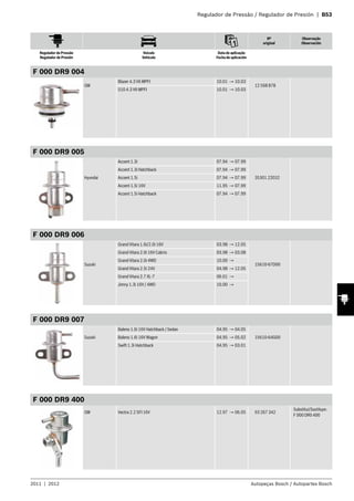 Regulador de Pressão / Regulador de Presión | B53
Nº
original
Observação
Observación
Regulador de Pressão
Regulador de Presión
Veículo
Vehículo
Data de aplicação
Fecha de aplicación
2011 | 2012 Autopeças Bosch / Autopartes Bosch
F 000 DR9 004
GM
Blazer 4.3 V6 MPFI 10.01 → 10.03
12 568 878
S10 4.3 V6 MPFI 10.01 → 10.03
F 000 DR9 005
Hyundai
Accent 1.3i 07.94 → 07.99
35301 22032
Accent 1.3i Hatchback 07.94 → 07.99
Accent 1.5i 07.94 → 07.99
Accent 1.5i 16V 11.95 → 07.99
Accent 1.5i Hatchback 07.94 → 07.99
F 000 DR9 006
Suzuki
Grand Vitara 1.6i/2.0i 16V 03.98 → 12.05
15610-67D00
Grand Vitara 2.0i 16V Cabrio 03.98 → 03.08
Grand Vitara 2.0i 4WD 10.00 →
Grand Vitara 2.5i 24V 04.98 → 12.05
Grand Vitara 2.7 XL-7 06.01 →
Jimny 1.3i 16V / 4WD 10.00 →
F 000 DR9 007
Suzuki
Baleno 1.6i 16V Hatchback / Sedan 04.95 → 04.05
15610-64G00Baleno 1.6i 16V Wagon 04.95 → 05.02
Swift 1.3i Hatchback 04.95 → 03.01
F 000 DR9 400
GM Vectra 2.2 SFI 16V 12.97 → 06.05 93 267 342
Substitui/Sustituye:
F 000 DR0 400
 