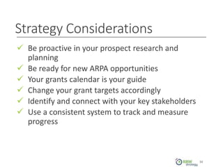 Strategy Considerations
34
 Be proactive in your prospect research and
planning
 Be ready for new ARPA opportunities
 Your grants calendar is your guide
 Change your grant targets accordingly
 Identify and connect with your key stakeholders
 Use a consistent system to track and measure
progress
34
 