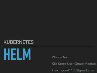HELM
KUBERNETES
Woojin Na
K8s Korea User Group Meetup
kimchigood1130@gmail.com
 