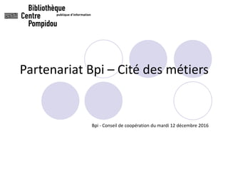 Partenariat Bpi – Cité des métiers
Bpi - Conseil de coopération du mardi 12 décembre 2016
 