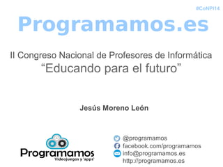 #CoNPI14
Programamos.es
II Congreso Nacional de Profesores de Informática
“Educando para el futuro”
@programamos
facebook.com/programamos
info@programamos.es
http://programamos.es
Jesús Moreno León
 