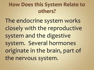 The endocrine system works
closely with the reproductive
system and the digestive
system. Several hormones
originate in the brain, part of
the nervous system.
 