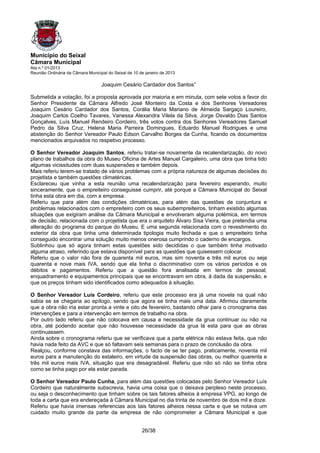 Município do Seixal
Câmara Municipal
Ata n.º 01/2013
Reunião Ordinária da Câmara Municipal do Seixal de 10 de janeiro de 2013

                                   Joaquim Cesário Cardador dos Santos”

Submetida a votação, foi a proposta aprovada por maioria e em minuta, com sete votos a favor do
Senhor Presidente da Câmara Alfredo José Monteiro da Costa e dos Senhores Vereadores
Joaquim Cesário Cardador dos Santos, Corália Maria Mariano de Almeida Sargaço Loureiro,
Joaquim Carlos Coelho Tavares, Vanessa Alexandra Vilela da Silva, Jorge Osvaldo Dias Santos
Gonçalves, Luís Manuel Rendeiro Cordeiro, três votos contra dos Senhores Vereadores Samuel
Pedro da Silva Cruz, Helena Maria Parreira Domingues, Eduardo Manuel Rodrigues e uma
abstenção do Senhor Vereador Paulo Edson Carvalho Borges da Cunha, ficando os documentos
mencionados arquivados no respetivo processo.

O Senhor Vereador Joaquim Santos, referiu tratar-se novamente da recalendarização, do novo
plano de trabalhos da obra do Museu Oficina de Artes Manuel Cargaleiro, uma obra que tinha tido
algumas vicissitudes com duas suspensões e também depois.
Mais referiu terem-se tratado de vários problemas com a própria natureza de algumas decisões do
projetista e também questões climatéricas.
Esclareceu que vinha a esta reunião uma recalendarização para fevereiro esperando, muito
sinceramente, que o empreiteiro conseguisse cumprir, até porque a Câmara Municipal do Seixal
tinha esta obra em dia, com a empresa.
Referiu que para além das condições climatéricas, para além das questões de conjuntura e
problemas relacionados com o empreiteiro com os seus subempreiteiros, tinham existido algumas
situações que exigiram análise da Câmara Municipal e envolveram alguma polémica, em termos
de decisão, relacionada com o projetista que era o arquiteto Álvaro Sisa Vieira, que pretendia uma
alteração do programa do parque do Museu. E uma segunda relacionada com o revestimento do
exterior da obra que tinha uma determinada tipologia muito fechada e que o empreiteiro tinha
conseguido encontrar uma solução muito menos onerosa cumprindo o caderno de encargos.
Sublinhou que só agora tinham estas questões sido decididas o que também tinha motivado
alguma atraso, referindo que estava disponível para as questões que quisessem colocar.
Referiu que o valor não fora de quarenta mil euros, mas sim noventa e três mil euros ou seja
quarenta e nove mais IVA, sendo que ela tinha o discriminativo com os vários períodos e os
débitos e pagamentos. Referiu que a questão fora analisada em termos de pessoal,
enquadramento e equipamentos principais que se encontravam em obra, à dada da suspensão, e
que os preços tinham sido identificados como adequados à situação.

O Senhor Vereador Luís Cordeiro, referiu que este processo era já uma novela na qual não
sabia se se chegaria ao epílogo, sendo que agora se tinha mais uma data. Afirmou claramente
que a obra não iria estar pronta a vinte e oito de fevereiro, bastando olhar para o cronograma das
intervenções e para a intervenção em termos de trabalho na obra.
Por outro lado referiu que não colocava em causa a necessidade da grua continuar ou não na
obra, até podendo aceitar que não houvesse necessidade da grua lá esta para que as obras
continuassem.
Ainda sobre o cronograma referiu que se verificava que a parte elétrica não estava feita, que não
havia nada feito da AVC e que só faltavam seis semanas para o prazo de conclusão da obra.
Realçou, conforme constava das informações, o facto de se ter pago, praticamente, noventa mil
euros para a manutenção do estaleiro, em virtude da suspensão das obras, ou melhor quarenta e
três mil euros mais IVA, situação que era desagradável. Referiu que não só não se tinha obra
como se tinha pago por ela estar parada.

O Senhor Vereador Paulo Cunha, para além das questões colocadas pelo Senhor Vereador Luís
Cordeiro que naturalmente subscrevia, havia uma coisa que o deixava perplexo neste processo,
ou seja o desconhecimento que tinham sobre os tais fatores alheios à empresa VPG, ao longo de
toda a carta que era endereçada à Câmara Municipal no dia trinta de novembro de dois mil e doze.
Referiu que havia imensas referencias aos tais fatores alheios nessa carta e que se notava um
cuidado muito grande da parte da empresa de não comprometer a Câmara Municipal e que


                                                       26/38
 